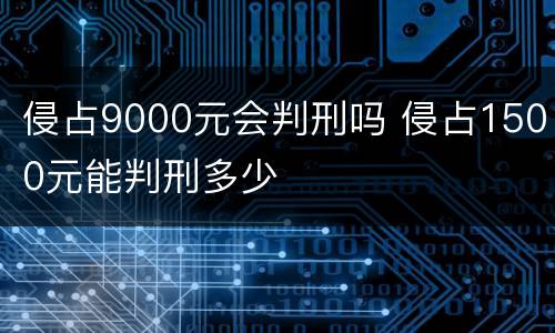 侵占9000元会判刑吗 侵占1500元能判刑多少