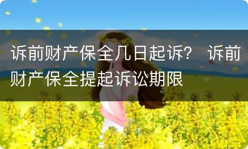 诉前财产保全几日起诉？ 诉前财产保全提起诉讼期限