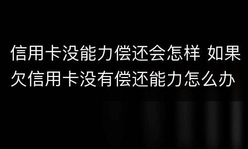 信用卡没能力偿还会怎样 如果欠信用卡没有偿还能力怎么办