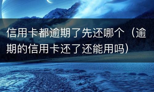 信用卡都逾期了先还哪个（逾期的信用卡还了还能用吗）