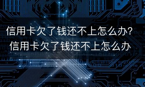 信用卡欠了钱还不上怎么办？ 信用卡欠了钱还不上怎么办