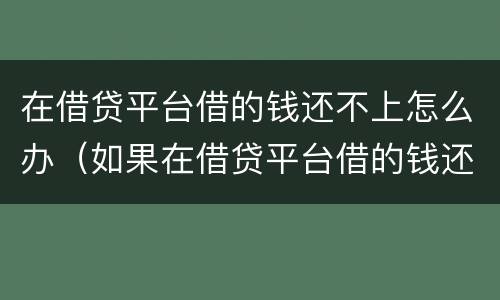 在借贷平台借的钱还不上怎么办（如果在借贷平台借的钱还不上怎么办）