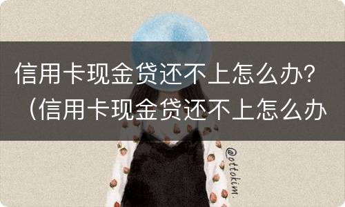 信用卡现金贷还不上怎么办？（信用卡现金贷还不上怎么办呢）