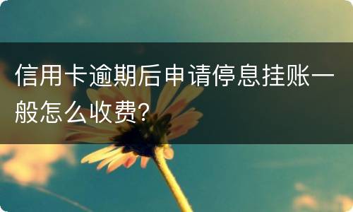 信用卡逾期后申请停息挂账一般怎么收费？