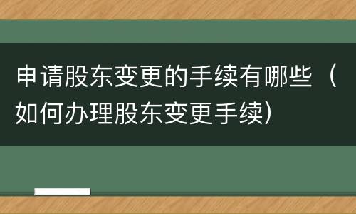 申请股东变更的手续有哪些（如何办理股东变更手续）