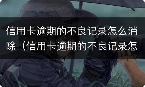 信用卡逾期的不良记录怎么消除（信用卡逾期的不良记录怎么消除呢）