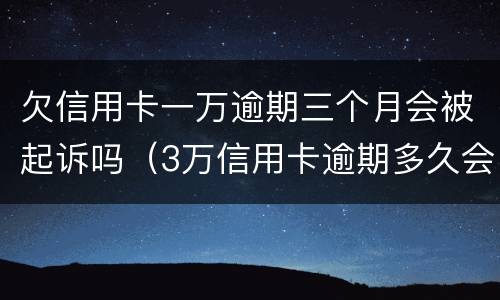 欠信用卡一万逾期三个月会被起诉吗（3万信用卡逾期多久会被起诉）