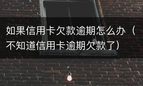 如果信用卡欠款逾期怎么办（不知道信用卡逾期欠款了）