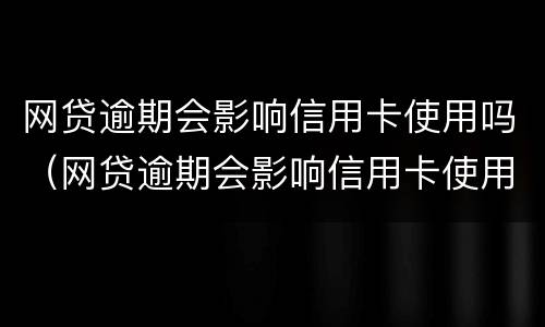 网贷逾期会影响信用卡使用吗（网贷逾期会影响信用卡使用吗知乎）