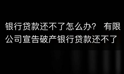 银行贷款还不了怎么办？ 有限公司宣告破产银行贷款还不了怎么办