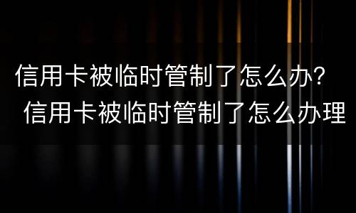 信用卡被临时管制了怎么办？ 信用卡被临时管制了怎么办理