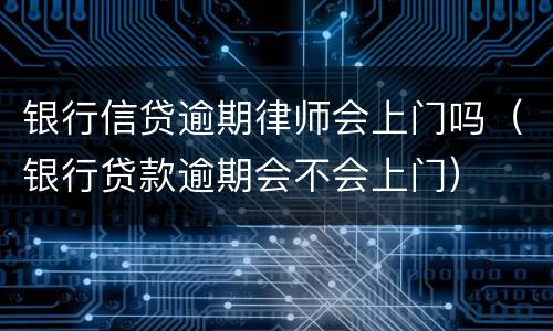 银行信贷逾期律师会上门吗（银行贷款逾期会不会上门）