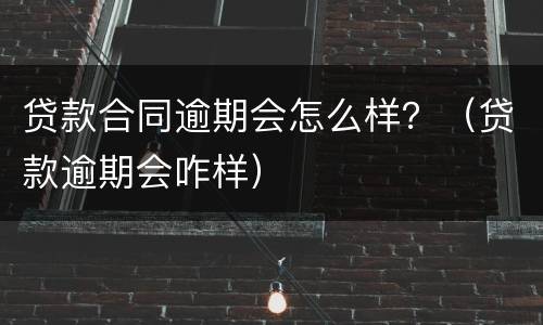 贷款合同逾期会怎么样？（贷款逾期会咋样）