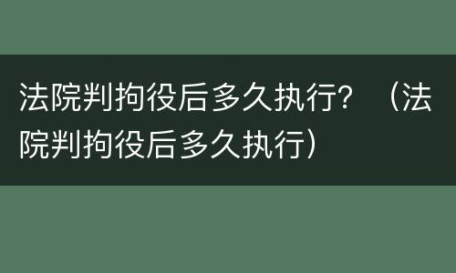 法院判拘役后多久执行？（法院判拘役后多久执行）