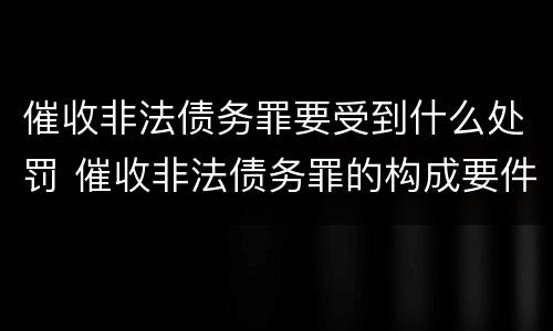 催收非法债务罪要受到什么处罚 催收非法债务罪的构成要件