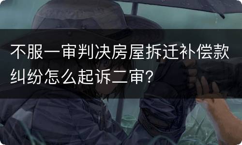 不服一审判决房屋拆迁补偿款纠纷怎么起诉二审？