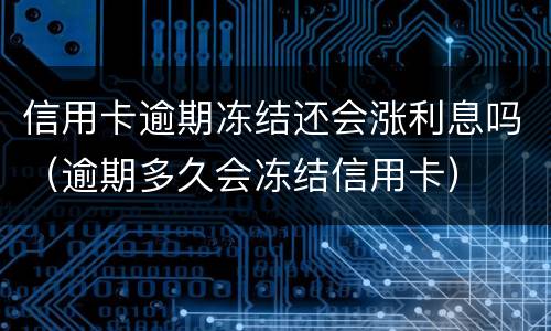 信用卡逾期冻结还会涨利息吗（逾期多久会冻结信用卡）