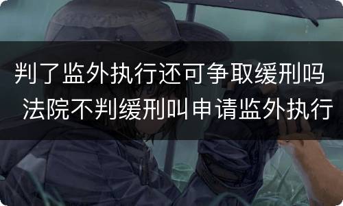 判了监外执行还可争取缓刑吗 法院不判缓刑叫申请监外执行