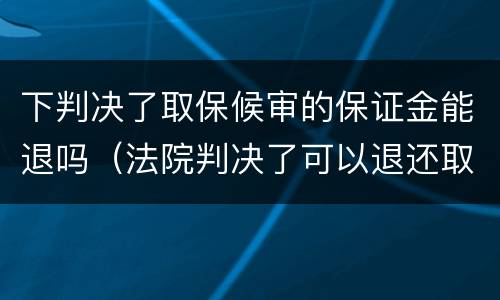 下判决了取保候审的保证金能退吗（法院判决了可以退还取保候审保证金了吗）