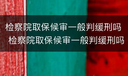 检察院取保候审一般判缓刑吗 检察院取保候审一般判缓刑吗多少钱