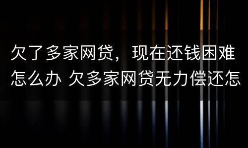 欠了多家网贷，现在还钱困难怎么办 欠多家网贷无力偿还怎么办