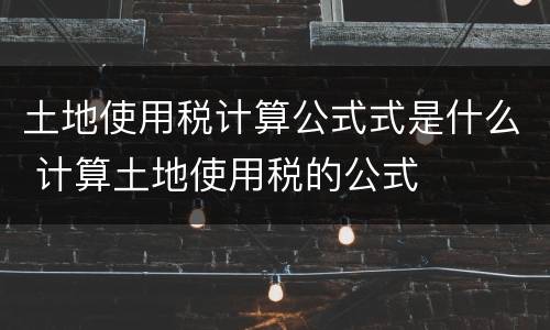 土地使用税计算公式式是什么 计算土地使用税的公式