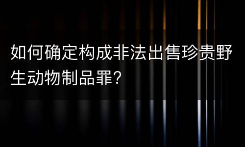 如何确定构成非法出售珍贵野生动物制品罪?