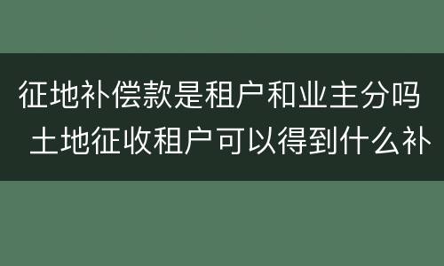 征地补偿款是租户和业主分吗 土地征收租户可以得到什么补偿