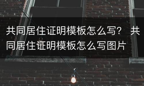 共同居住证明模板怎么写？ 共同居住证明模板怎么写图片