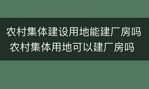 农村集体建设用地能建厂房吗 农村集体用地可以建厂房吗