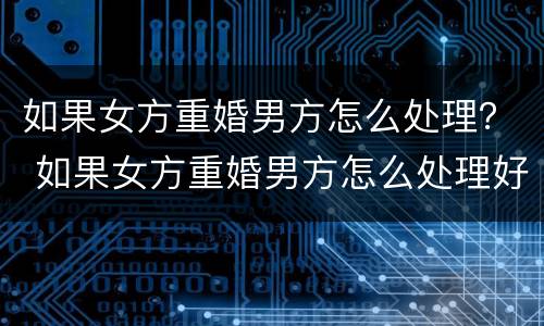 如果女方重婚男方怎么处理？ 如果女方重婚男方怎么处理好