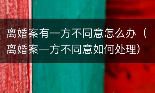 离婚案有一方不同意怎么办（离婚案一方不同意如何处理）