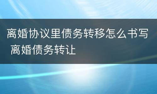 离婚协议里债务转移怎么书写 离婚债务转让
