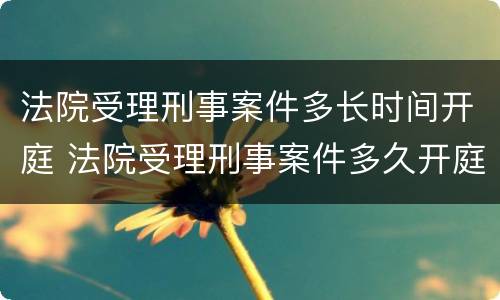 法院受理刑事案件多长时间开庭 法院受理刑事案件多久开庭
