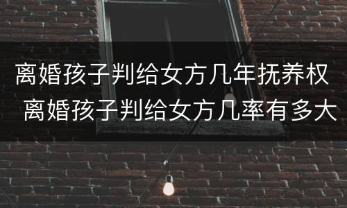 离婚孩子判给女方几年抚养权 离婚孩子判给女方几率有多大