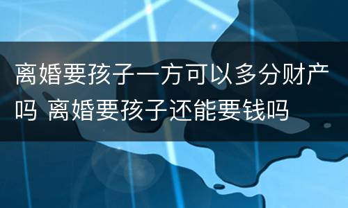 离婚要孩子一方可以多分财产吗 离婚要孩子还能要钱吗