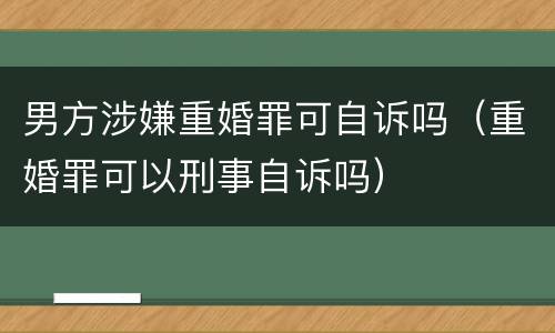 男方涉嫌重婚罪可自诉吗（重婚罪可以刑事自诉吗）