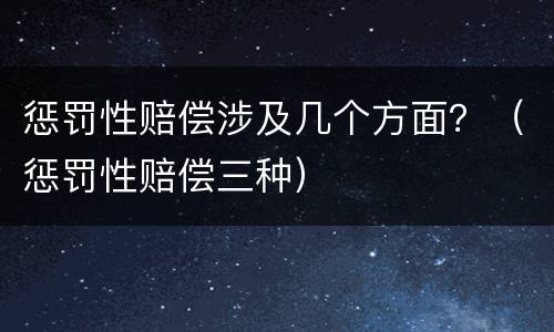 惩罚性赔偿涉及几个方面？（惩罚性赔偿三种）