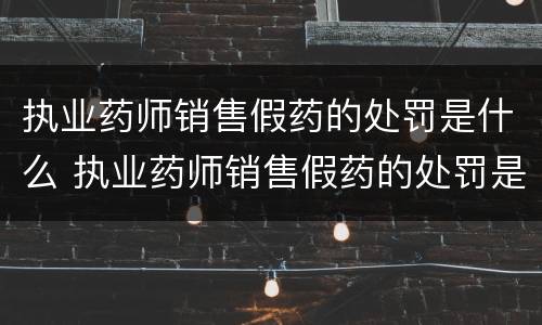 执业药师销售假药的处罚是什么 执业药师销售假药的处罚是什么行为