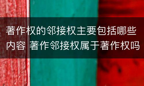 著作权的邻接权主要包括哪些内容 著作邻接权属于著作权吗