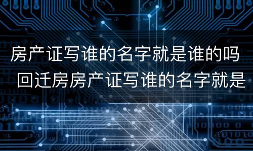 房产证写谁的名字就是谁的吗 回迁房房产证写谁的名字就是谁的吗
