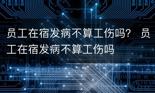 员工在宿发病不算工伤吗？ 员工在宿发病不算工伤吗