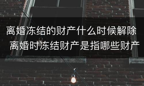 离婚冻结的财产什么时候解除 离婚时冻结财产是指哪些财产