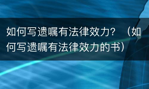 如何写遗嘱有法律效力？（如何写遗嘱有法律效力的书）