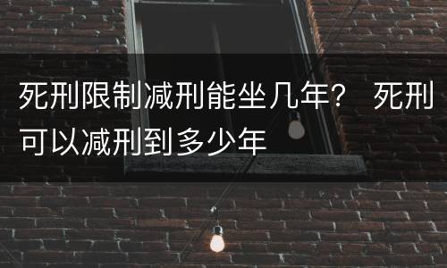 死刑限制减刑能坐几年？ 死刑可以减刑到多少年