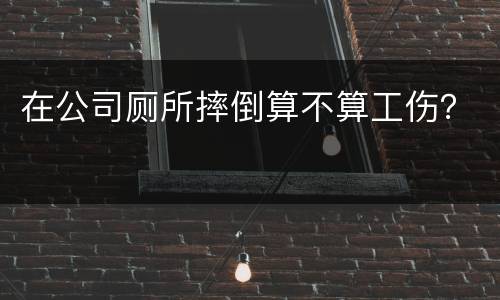 在公司厕所摔倒算不算工伤？