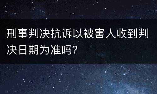 刑事判决抗诉以被害人收到判决日期为准吗？