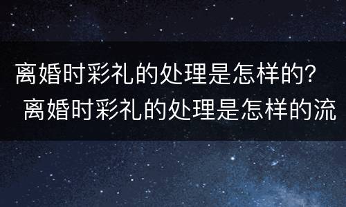 离婚时彩礼的处理是怎样的？ 离婚时彩礼的处理是怎样的流程