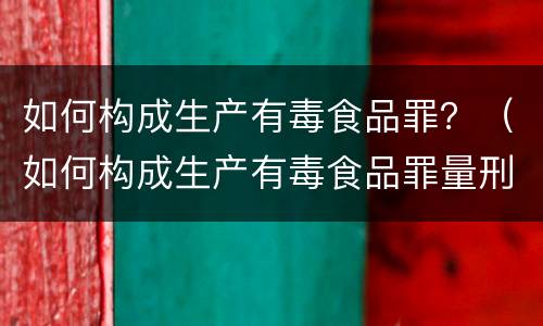 如何构成生产有毒食品罪？（如何构成生产有毒食品罪量刑标准）