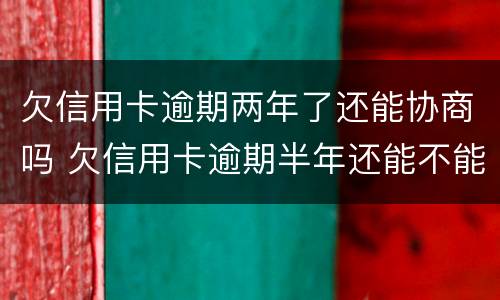 欠信用卡逾期两年了还能协商吗 欠信用卡逾期半年还能不能协商